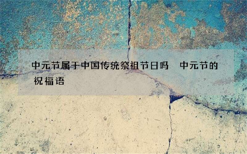 中元节属于中国传统祭祖节日吗 中元节的祝福语